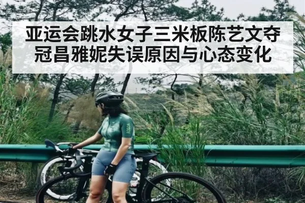 亚运会跳水女子三米板陈艺文夺冠昌雅妮失误原因与心态变化